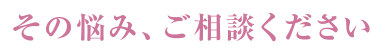 その悩み、ご相談ください。